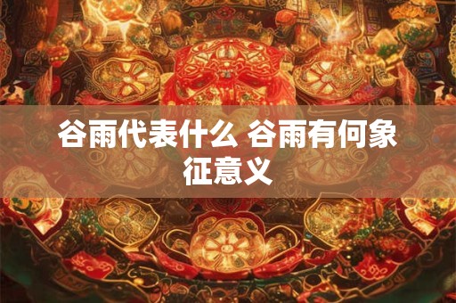 谷雨代表什么 谷雨有何象征意义