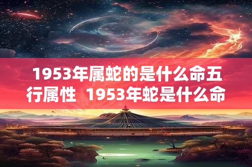 1953年属蛇的是什么命五行属性 1953年蛇是什么命相 1953年属蛇的是什么命五行属性 1953年蛇是什么命相