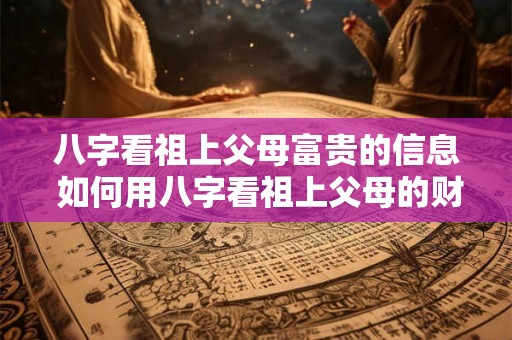 八字看祖上父母富贵的信息 如何用八字看祖上父母的财运