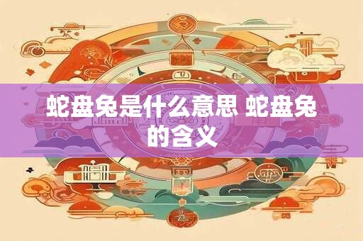 蛇盘兔是什么意思 蛇盘兔的含义