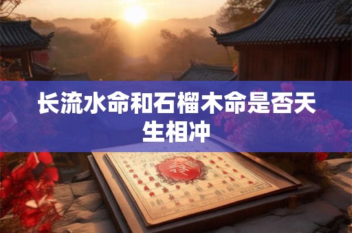 详细阅读:长流水命和石榴木命是否天生相冲 长流水命和石榴木命是否天生相冲