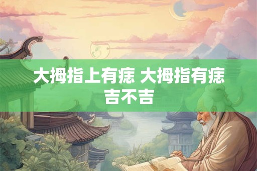 大拇指上有痣 大拇指有痣吉不吉