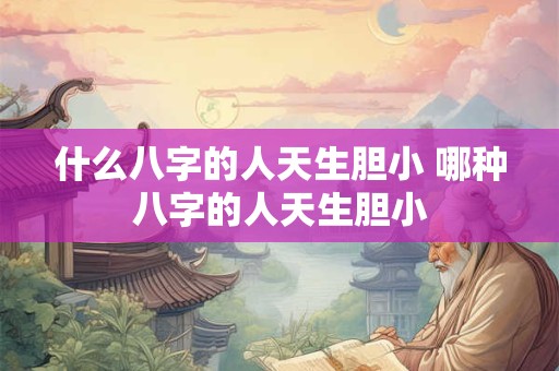 什么八字的人天生胆小 哪种八字的人天生胆小