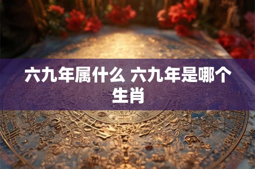 六九年属什么 六九年是哪个生肖