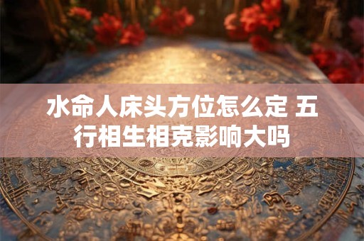 水命人床头方位怎么定 五行相生相克影响大吗