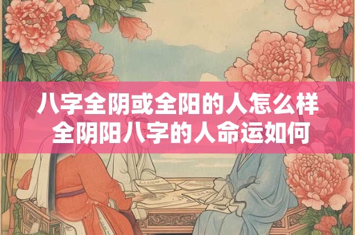 八字全阴或全阳的人怎么样 全阴阳八字的人命运如何