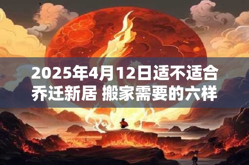 2025年4月12日适不适合乔迁新居 搬家需要的六样水果