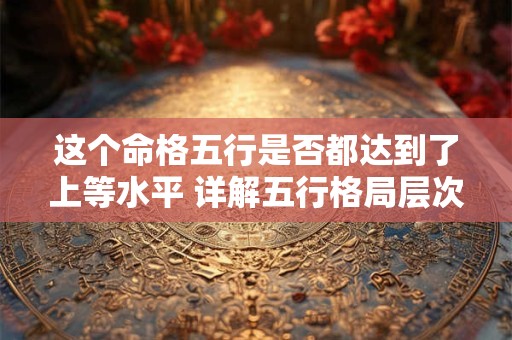 这个命格五行是否都达到了上等水平 详解五行格局层次