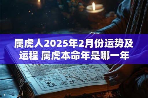 属虎人2025年2月份运势及运程 属虎本命年是哪一年