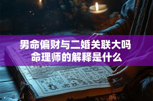 男命偏财与二婚关联大吗 命理师的解释是什么