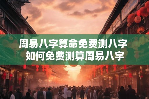 周易八字算命免费测八字 如何免费测算周易八字