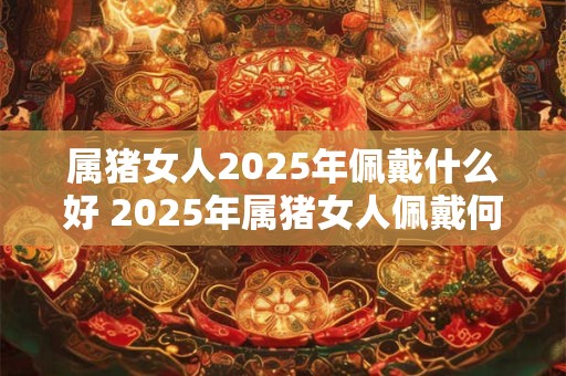 属猪女人2026年佩戴什么好 2026年属猪女人佩戴何物