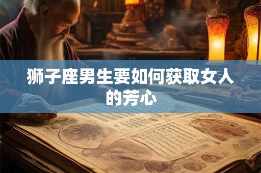 狮子座男生要如何获取女人的芳心