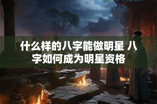 什么样的八字能做明星 八字如何成为明星资格