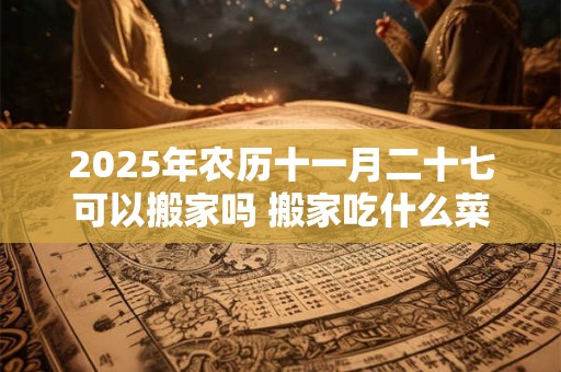 2025年农历十一月二十七可以搬家吗 搬家吃什么菜吉利