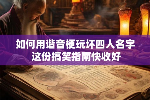如何用谐音梗玩坏四人名字 这份搞笑指南快收好