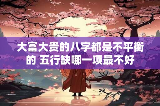 大富大贵的八字都是不平衡的 五行缺哪一项最不好