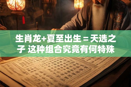 生肖龙+夏至出生＝天选之子 这种组合究竟有何特殊