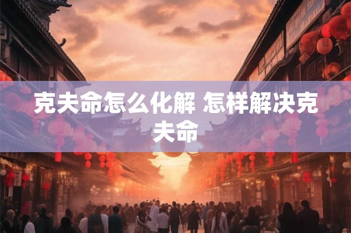 克夫命怎么化解 怎样解决克夫命