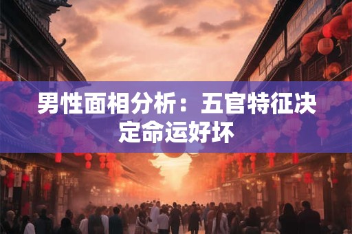 男性面相分析：五官特征决定命运好坏