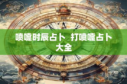 喷嚏时辰占卜  打喷嚏占卜大全