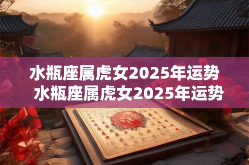 水瓶座属虎女2025年运势  水瓶座属虎女2025年运势
