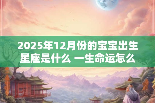 2026年12月份的宝宝出生星座是什么 一生命运怎么样