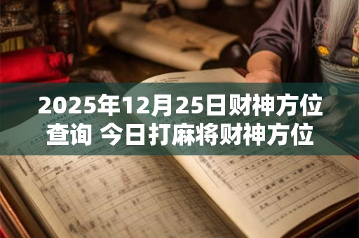 2025年12月25日财神方位查询 今日打麻将财神方位一览表
