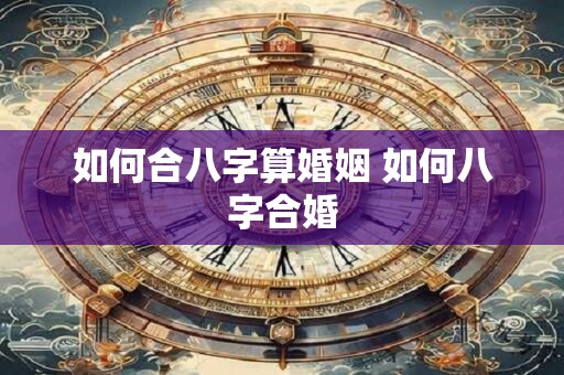 如何合八字算婚姻 如何八字合婚