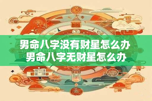 男命八字没有财星怎么办 男命八字无财星怎么办