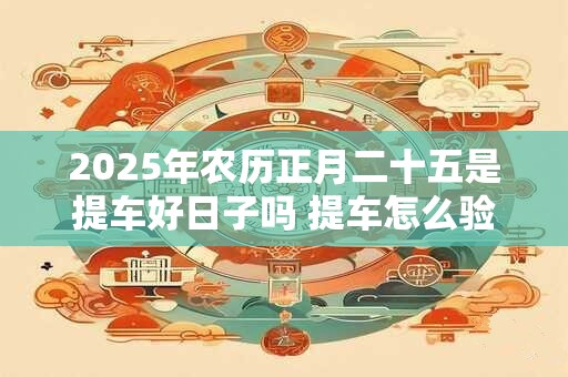 2025年农历正月二十五是提车好日子吗 提车怎么验车