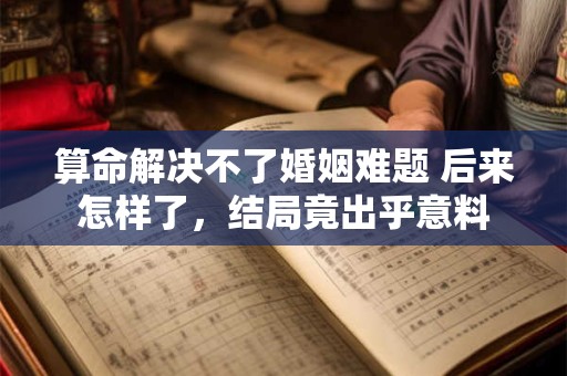 算命解决不了婚姻难题 后来怎样了，结局竟出乎意料