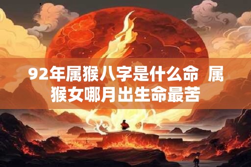 92年属猴八字是什么命  属猴女哪月出生命最苦