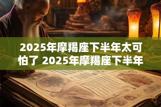 2025年摩羯座下半年太可怕了 2025年摩羯座下半年运势