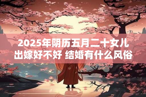 2025年阴历五月二十女儿出嫁好不好 结婚有什么风俗