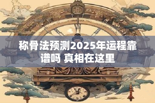 称骨法预测2025年运程靠谱吗 真相在这里