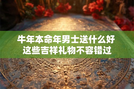 牛年本命年男士送什么好 这些吉祥礼物不容错过