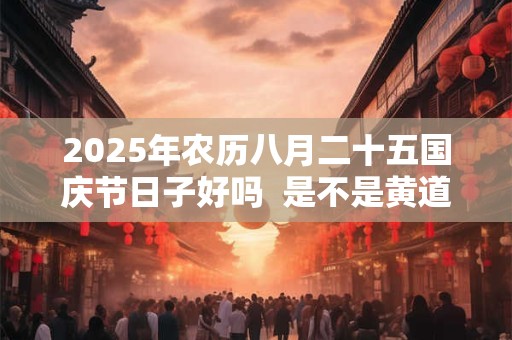 2025年农历八月二十五国庆节日子好吗  是不是黄道吉日
