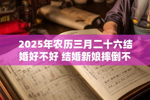 2025年农历三月二十六结婚好不好 结婚新娘摔倒不吉利吗