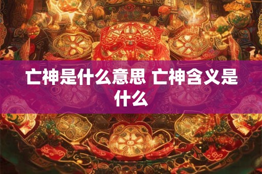 亡神是什么意思 亡神含义是什么 亡神是什么意思 亡神含义是什么
