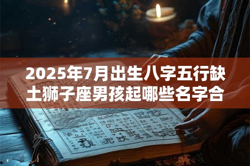 2025年7月出生八字五行缺土狮子座男孩起哪些名字合适