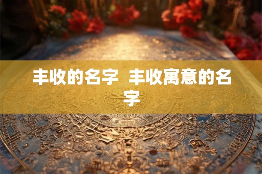 丰收的名字  丰收寓意的名字