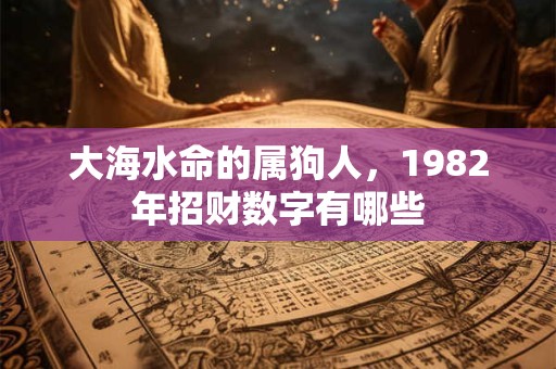 大海水命的属狗人，1982年招财数字有哪些