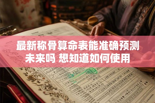 最新称骨算命表能准确预测未来吗 想知道如何使用