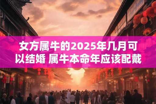女方属牛的2025年几月可以结婚 属牛本命年应该配戴什么好