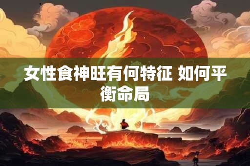 女性食神旺有何特征 如何平衡命局