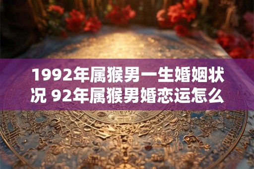 1992年属猴男一生婚姻状况 92年属猴男婚恋运怎么样