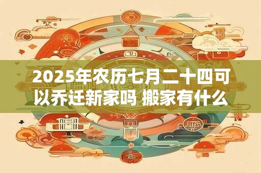 2025年农历七月二十四可以乔迁新家吗 搬家有什么讲究