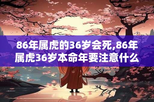 86年属虎的36岁会死,86年属虎36岁本命年要注意什么