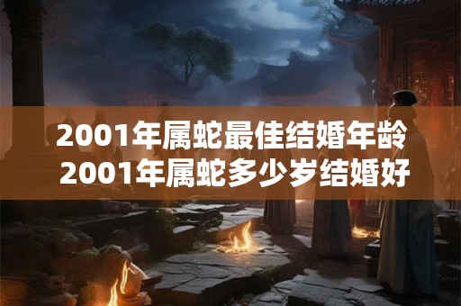 2001年属蛇最佳结婚年龄 2001年属蛇多少岁结婚好